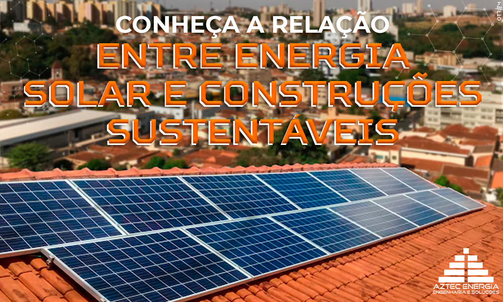 CONHEÇA A RELAÇÃO ENTRE ENERGIA SOLAR E CONSTRUÇÕES SUSTENTÁVEIS